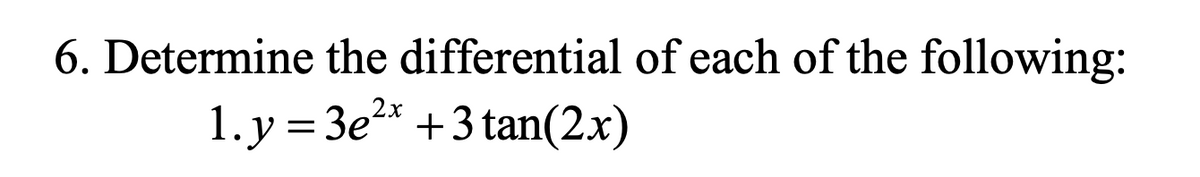 6. Determine the differential of each of the following:
1.y = 3e2* +3 tan(2.x)
