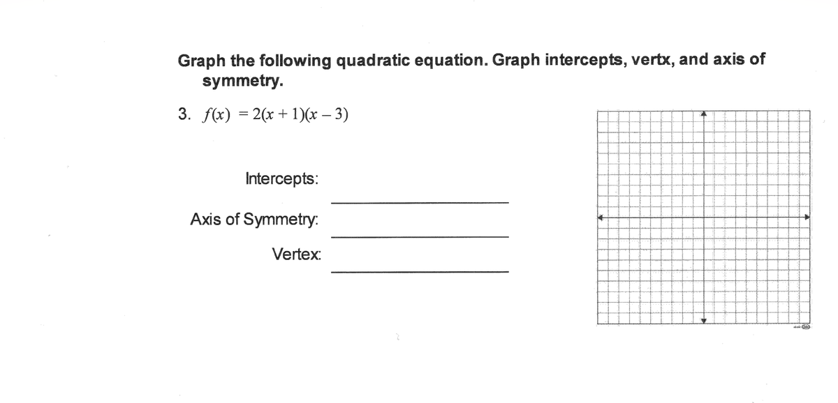Graph the following quadratic equation. Graph intercepts, vertx, and axis of
symmetry.
3. f(x) = 2(x + 1)(x – 3)
Intercepts:
Axis of Symmetry:
%3D
Vertex:
二
