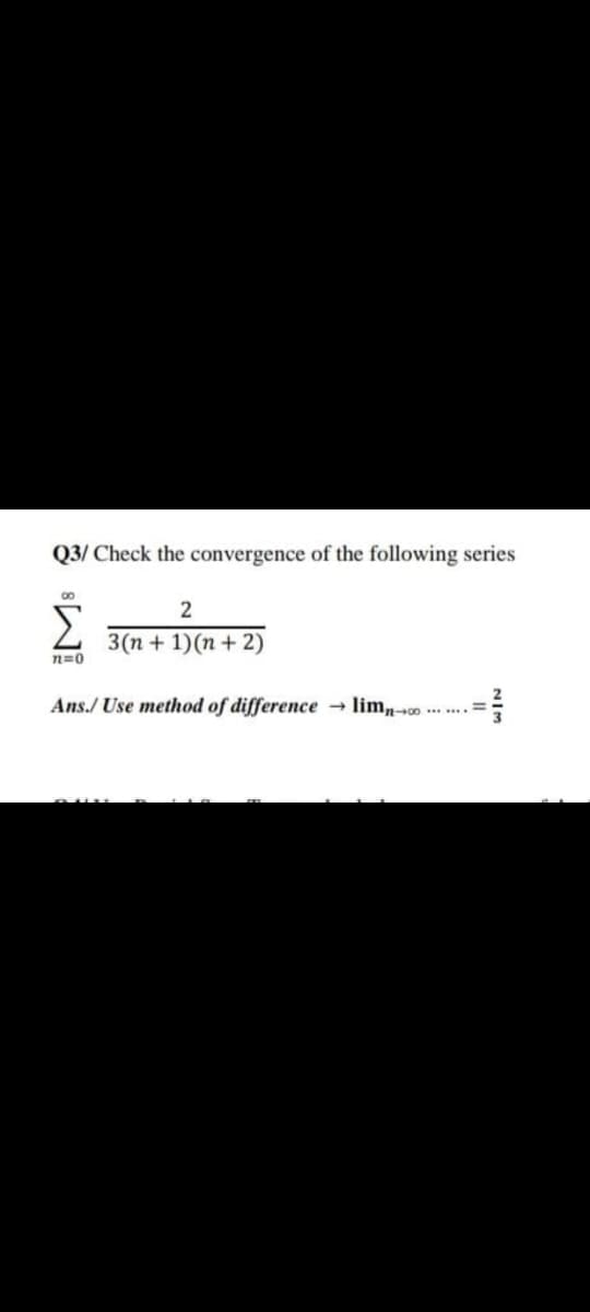 Q3/ Check the convergence of the following series
00
Σ
3(n + 1)(n + 2)
n=0
Ans./ Use method of difference → limn-so
