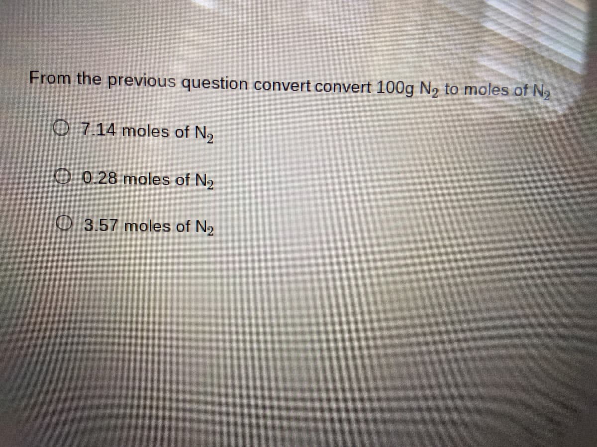 From the previous question convert convert 100g N, to moles of N,
O 7.14 moles of N,
O 0.28 moles of N2
O 3.57 moles of N2
