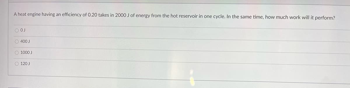A heat engine having an efficiency of 0.20 takes in 2000 J of energy from the hot reservoir in one cycle. In the same time, how much work will it perform?
O 400 J
1000 J
O 120 J
