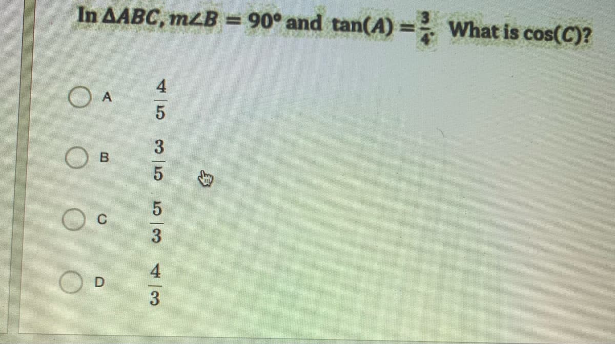 In AABC, mLB = 90° and tan(A) = What is cos(C)?
%D
4
3
45
53
