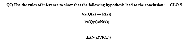 Q7) Use the rules of inference to show that the following hypothesis lead to the conclusion:
CLO.5
Vx(Q(x) – R(x))
3x(Q(x)VN(x))
: Ix(N(x)VR(x))
