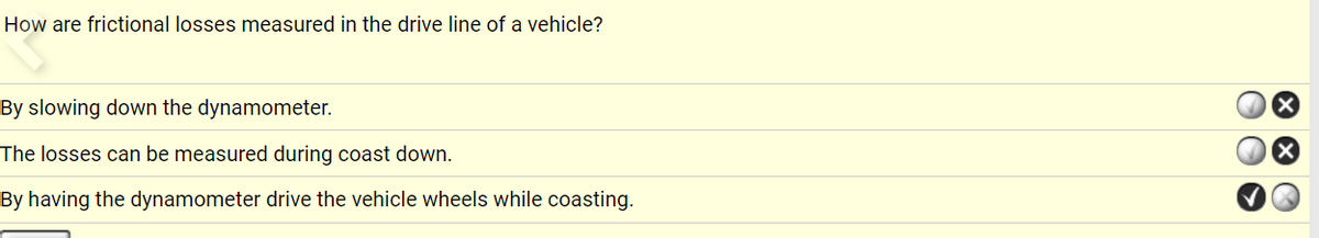 How are frictional losses measured in the drive line of a vehicle?
By slowing down the dynamometer.
The losses can be measured during coast down.
By having the dynamometer drive the vehicle wheels while coasting.
