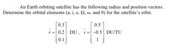 An Earth orbiting satellite has the following radius and position vectors.
Determine the orbital elements (a, i, e, 2, w, and 0) for the satellite's orbit.
