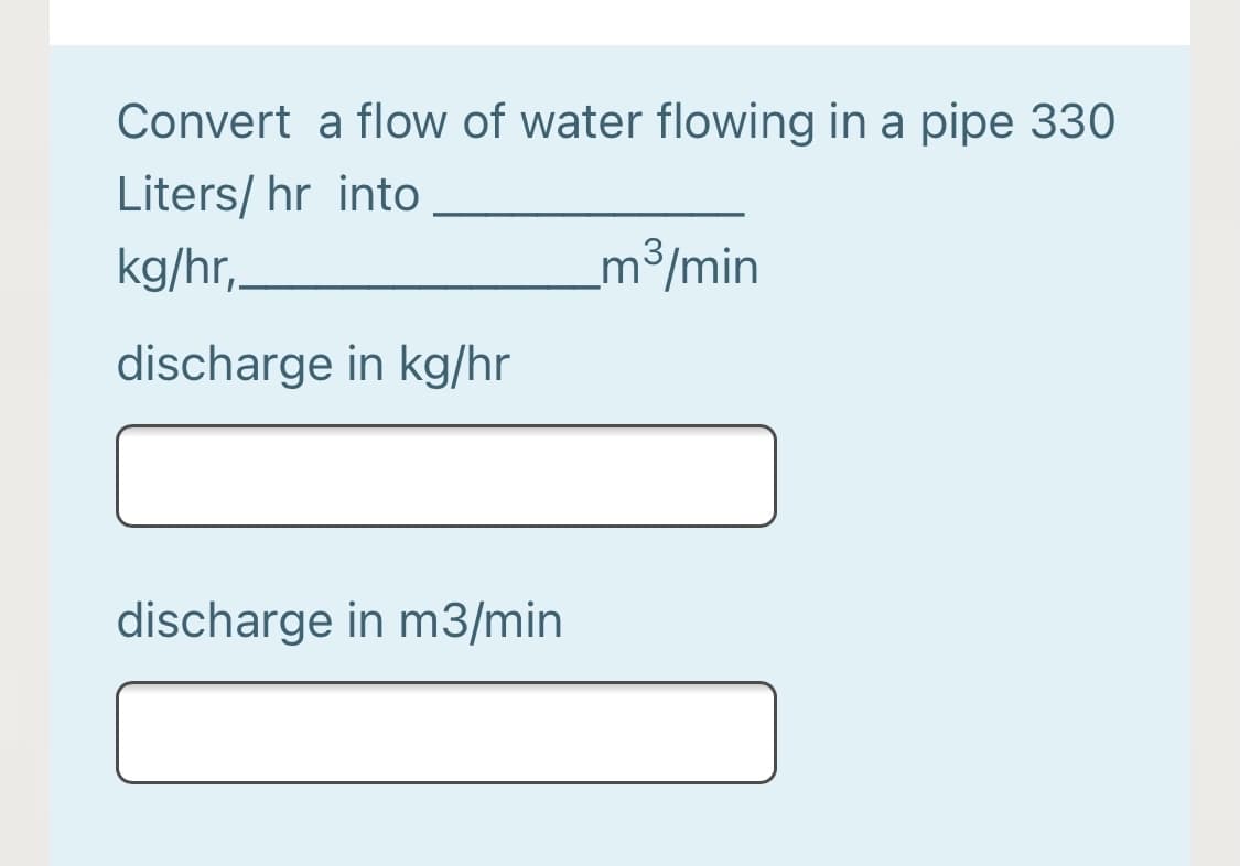 Convert a flow of water flowing in a pipe 330
Liters/ hr into
kg/hr,
m³/min
discharge in kg/hr
discharge in m3/min
