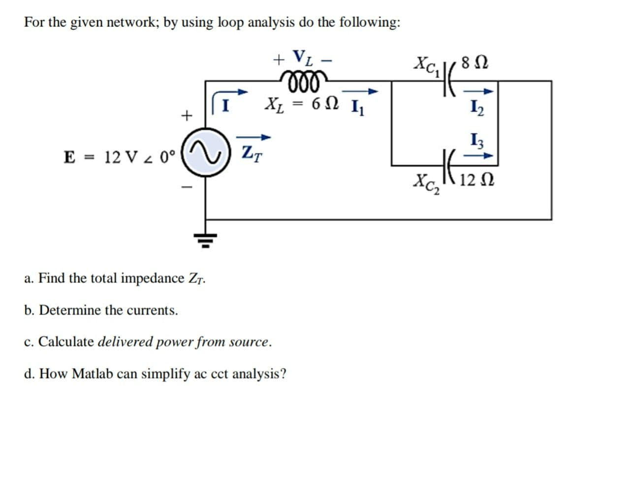 For the given network; by using loop analysis do the following:
+ V1
ll
6Ω 1
XL
I2
I3
E = 12 V z 0°
) ZT
Xc,
12 N
a. Find the total impedance Zr.
b. Determine the currents.
c. Calculate delivered power from source.
