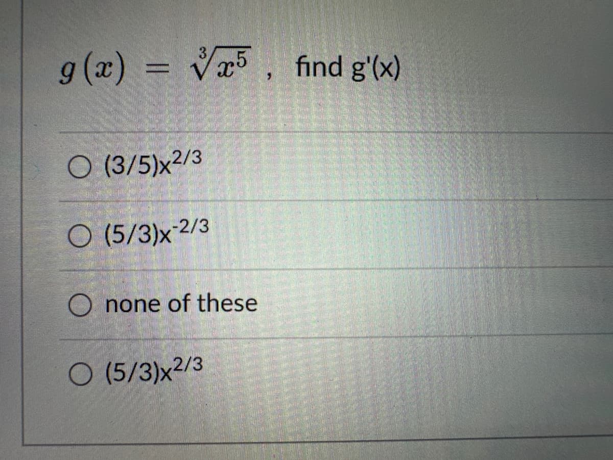 g(x) = x5, find g'(x)
O (3/5)x2/3
O (5/3)x-2/3
O none of these
O (5/3)x2/3
AND SOME