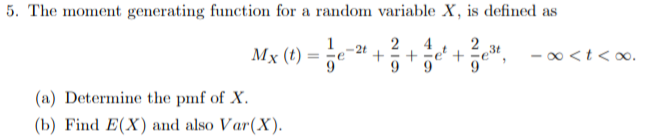 5. The moment generating function for a random variable X, is defined as
2
+
1
Mx (t)
4
+
00<t<oo.
(a) Determine the pmf of X
(b) Find E(X) and also Var(X).
