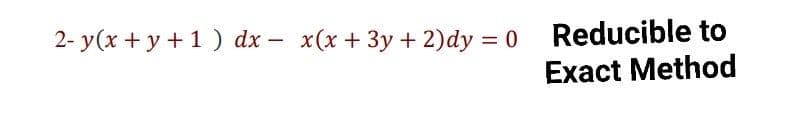 2- y(x + y +1 ) dx – x(x + 3y + 2)dy = 0 Reducible to
Exact Method
