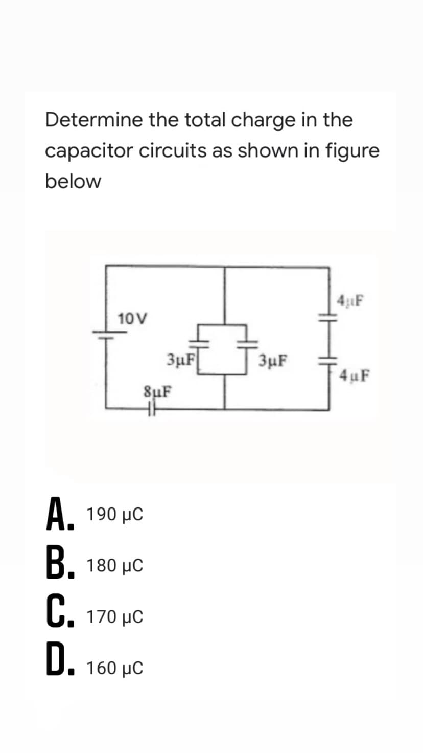 Determine the total charge in the
capacitor circuits as shown in figure
below
4:LF
10V
3µF[
3µF
4uF
8µF
A. 190 µC
B. 180 µC
C. 170 µC
D.
160 μC
