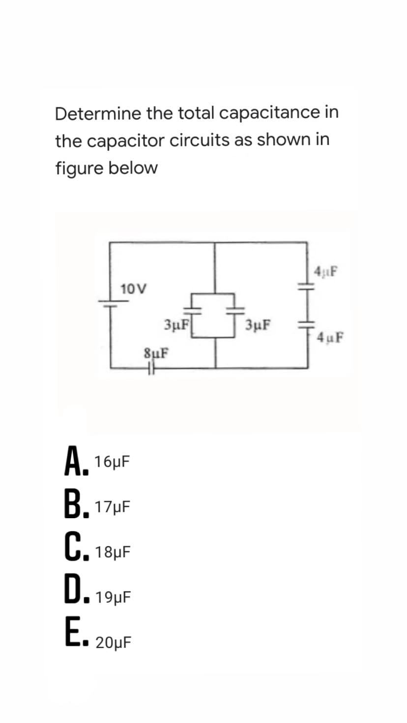 Determine the total capacitance in
the capacitor circuits as shown in
figure below
41F
10V
3µF
3µF
4uF
8µF
A. 16HF
B. 17HF
C. 18HF
0. 194F
E.
20μF
