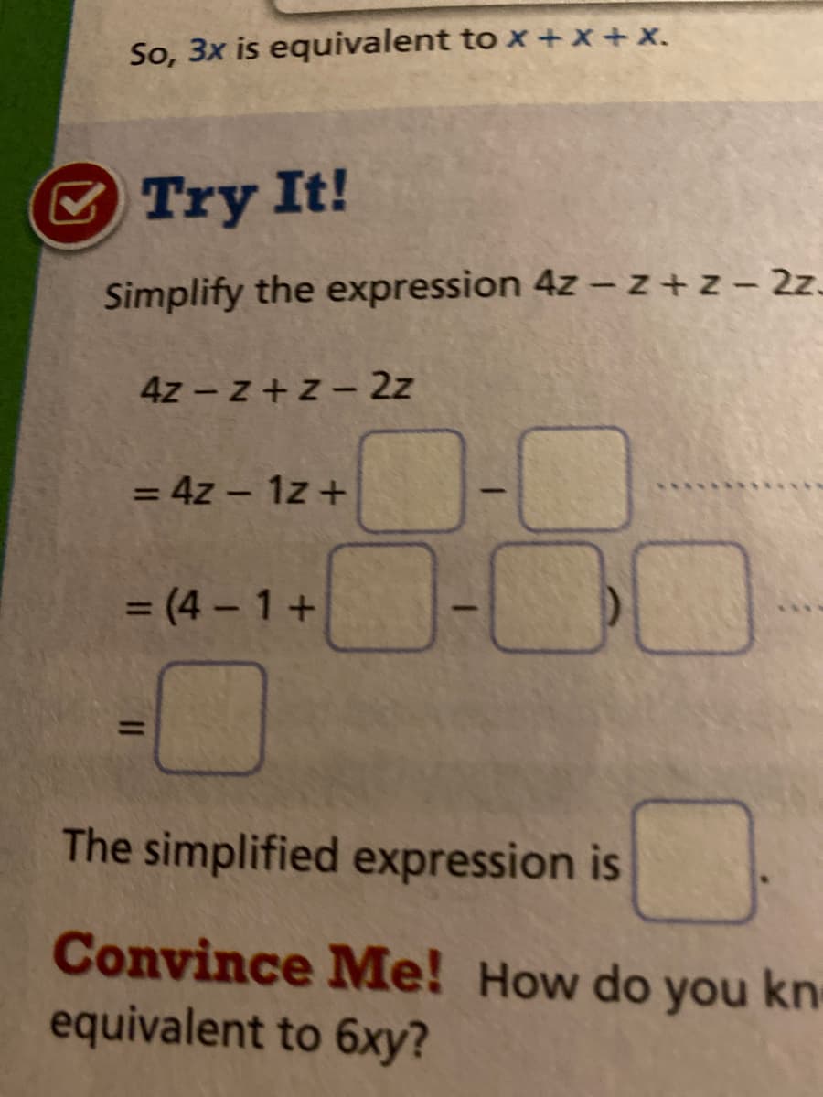 So, 3x is equivalent to x + x + X.
Try It!
Simplify the expression 4z -z+z- 2z.
4z - z+z - 2z
= 4z – 1z +
%3D
= (4 - 1+
%3D
The simplified expression is
Convince Me! How do you kn
equivalent to 6xy?
