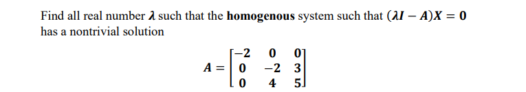 Find all real number 2 such that the homogenous system such that (AI – A)X = 0
has a nontrivial solution
[-2
A =| 0
01
-2 3
5]
4
