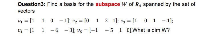 Question3: Find a basis for the subspace W of R4 spanned by the set of
vectors
1 0 - 1]; v2 = [0 1 2 1]; v3 = [1 0 1 - 1];
-6 - 3]; v5 = [-1
vị = [1
V4 = [1
1
-5 1 0],What is dim W?
