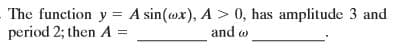 The function y = A sin(wx), A > 0, has amplitude 3 and
period 2; then A =
and w
