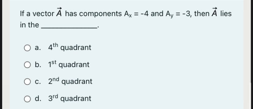 If a vector A has components Ax = -4 and Ay = -3, then A lies
in the
%3D
%3D
O a. 4th quadrant
b. 1st quadrant
O c. 2nd quadrant
С.
O d. 3rd quadrant
