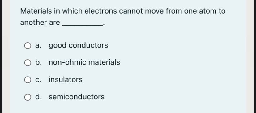 Materials in which electrons cannot move from one atom to
another are
a. good conductors
O b. non-ohmic materials
c. insulators
O d. semiconductors
