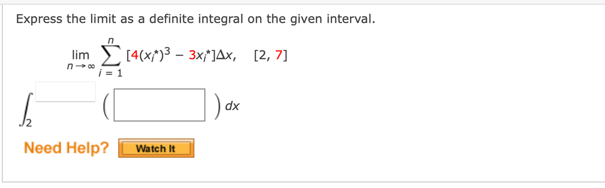 Express the limit as a definite integral on the given interval.
lim ) [4(x*)3 – 3x†]Ax, [2, 7]
n- 00
i = 1
dx
Need Help?
Watch It
