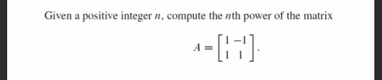 Given a positive integer n, compute the nth power of the matrix
A
