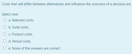 Costs that will differ between alternatives and influence the outcome of a decision ar
Select one:
O a. Relevant costs.
O b. Sunk costs.
O c. Product costs.
O d. Period costs.
e. None of the answers are correct
