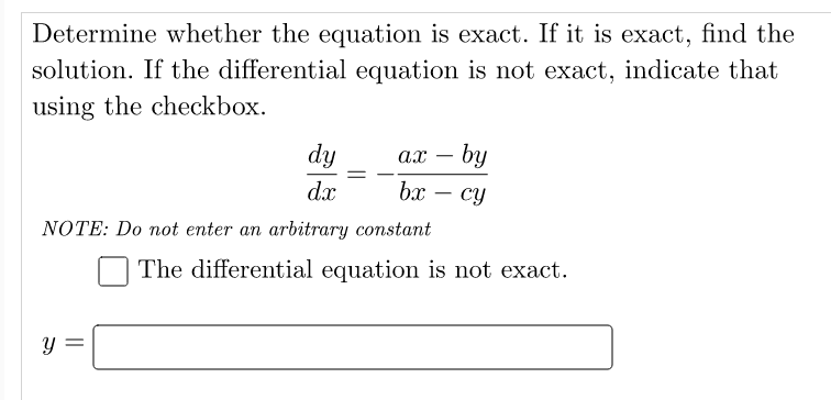 Determine whether the equation is exact. If it is exact, find the
solution. If the differential equation is not exact, indicate that
using the checkbox.
dy
ax
- by
=
d.x
bx
cy
NOTE: Do not enter an arbitrary constant
The differential equation is not exact.
y =