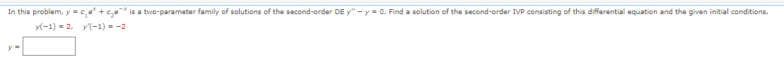In this problem, y = c₂e* + ₂* is a two-parameter family of solutions of the second-order DE y" - y = 0. Find a solution of the second-order IVP consisting of this differential equation and the given initial conditions.
y(-1) = 2, y'(-1) = -2