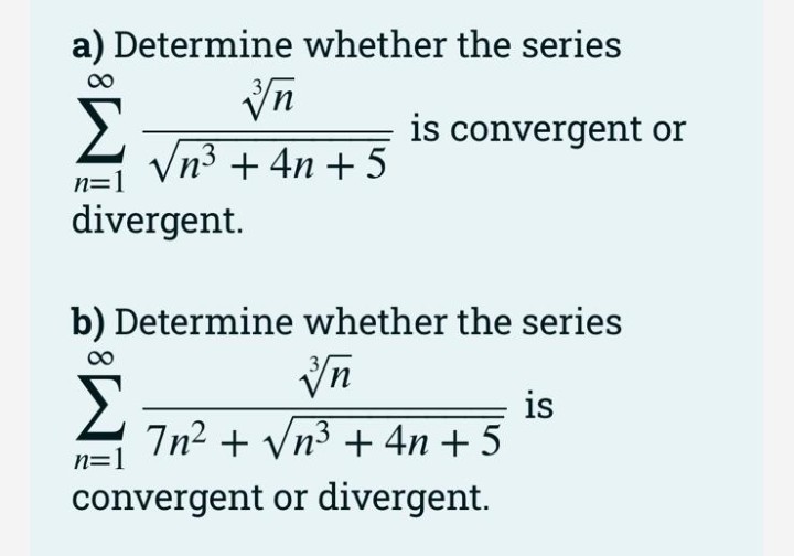 a) Determine whether the series
3,
Σ
is convergent or
Vn3 + 4n + 5
n=1
divergent.
b) Determine whether the series
is
7n2 + Vn3 + 4n + 5
n=1
convergent or divergent.
