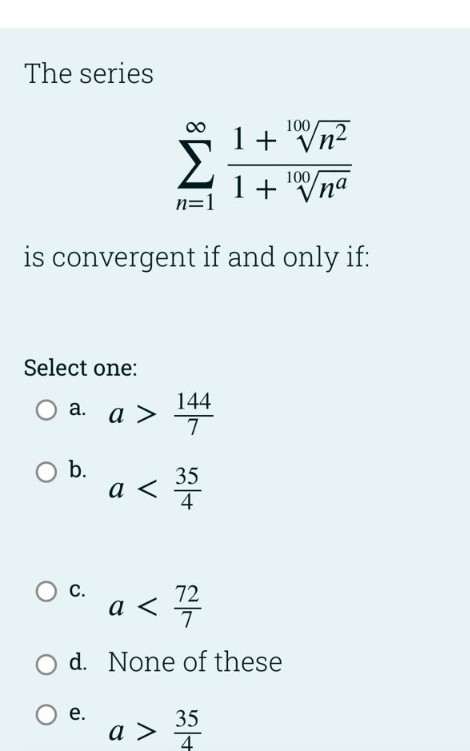 The series
100
1+ "Vn2
100
1+ "Vna
n=1
is convergent if and only if:
Select one:
O a.
144
a >
b.
35
a <
С.
a < T
72
d. None of these
е.
35
a >
4
8
