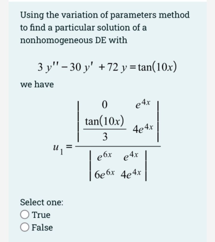 Using the variation of parameters method
to find a particular solution of a
nonhomogeneous DE with
3 y" – 30 y' +72 y = tan(10x)
we have
e 4x
tan(10x)
4e 4x
3
e6x e4x
бебх 4e4x
Select one:
True
False
