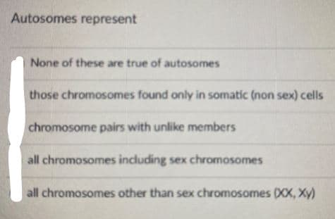 Autosomes represent
None of these are true of autosomes
those chromosomes found only in somatic (non sex) cells
chromosome pairs with unlike members
all chromosomes including sex chromosomes
all chromosomes other than sex chromosomes (XX, Xy)
