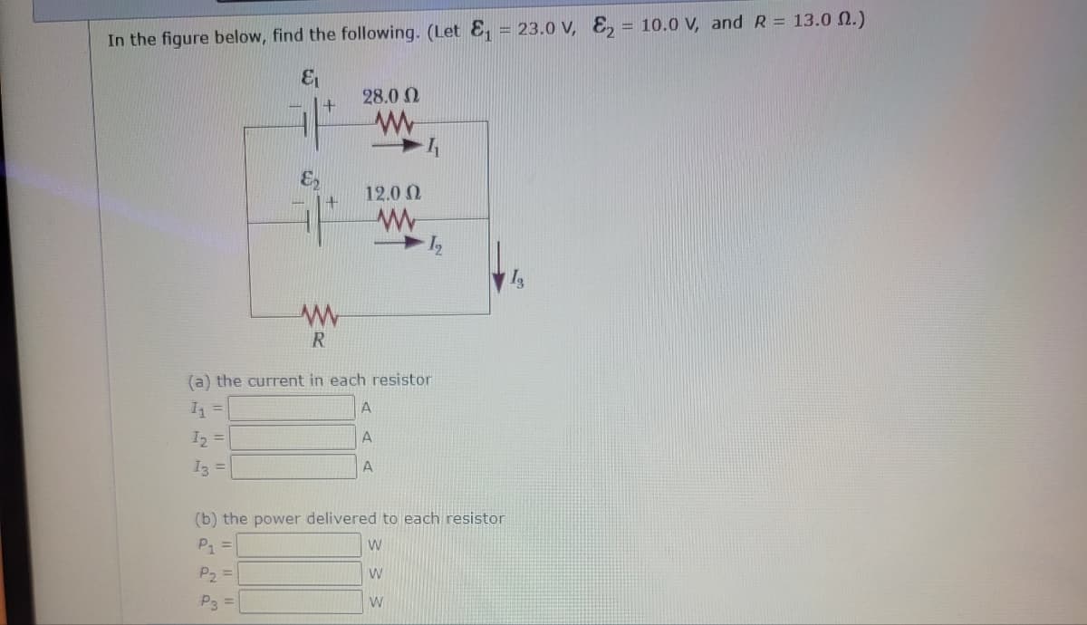 In the figure below, find the following. (Let E₁ = 23.0 V, E₂ = 10.0 V, and R = 13.0 2.)
&₁
1₂ =
13 =
P2
1+
(a) the current in each resistor
1₁ =
P3
www
R
=
28.0 (2
www
12.00
www
(b) the power delivered to each resistor
P₁
W
W
W
A
A
A