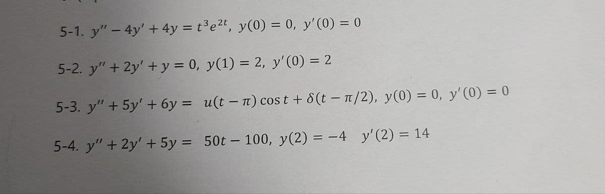 5-1. y" - 4y + 4y = t³e2t, y(0) = 0, y'(0) = 0
5-2. y" + 2y' + y = 0, y(1) = 2, y'(0) = 2
5-3. y" + 5y' +6y=
5-4. y" + 2y' + 5y =
u(tn) cost + 8(t - π/2), y(0) = 0, y'(0) = 0
50t-100, y(2) = -4 y' (2) = 14