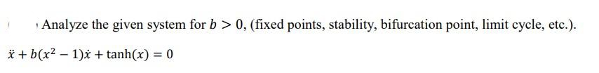 Analyze the given system for b>0, (fixed points, stability, bifurcation point, limit cycle, etc.).
x+b(x2 − 1)x + tanh(x) = 0