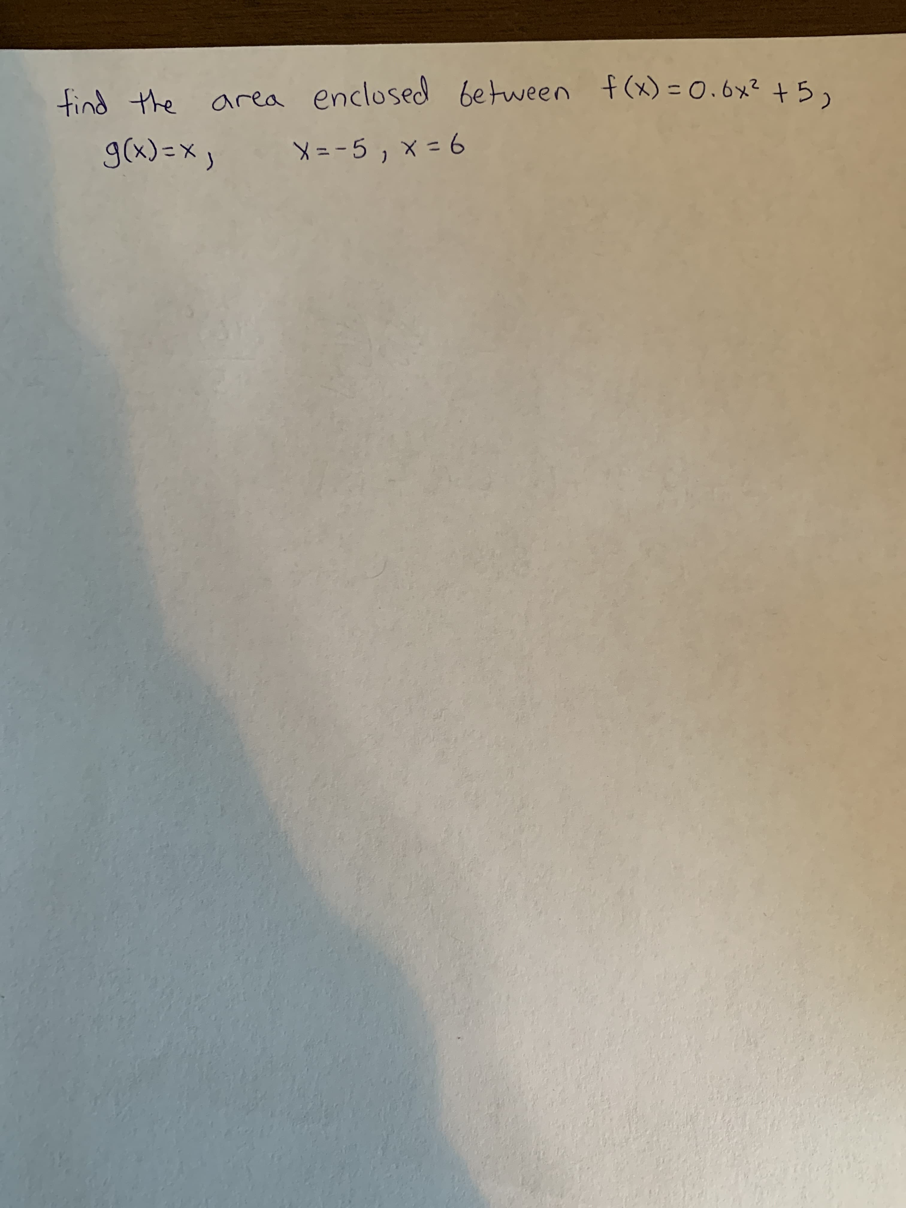 find the area enclosed between f (x) = 0.6x² + 5,
g(x) =x,
X=-5 , x = 6
