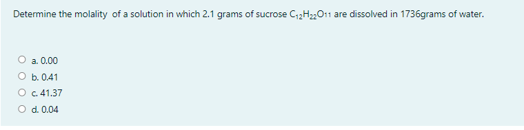Determine the molality of a solution in which 2.1 grams of sucrose C12H22011 are dissolved in 1736grams of water.
O a. 0.00
O b. 0.41
O c.41.37
O d. 0.04
