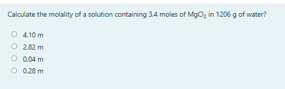 Calculate the molality of a solution containing 3.4 moles of MgCl, in 1206 g of water?
4.10 m
2.82 m
0.04 m
0.28 m
