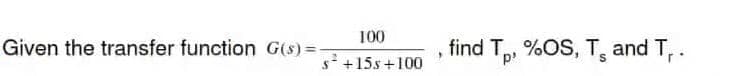 100
Given the transfer function G(s) =
find T, %OS, T, and T,.
s+15s +100
p'
