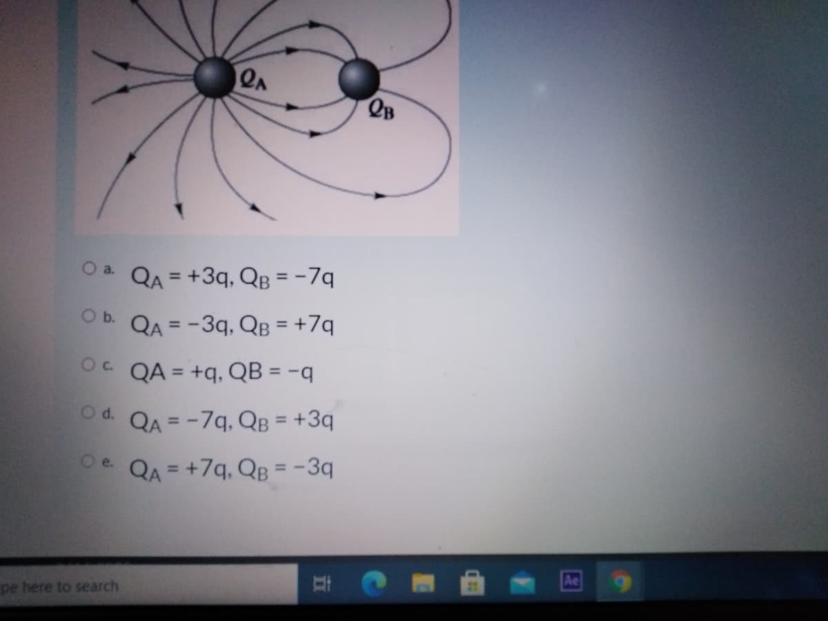 QB
Oa QA = +3q, QB = -7q
%3D
Ob. QA = -3q, QB = +7q
Oc QA = +q, QB = -q
%3D
Od. QA = -7q, QB = +3q
%3D
O e.
QA = +7q, QB = -3q
%3D
%3D
pe here to search
Ae

