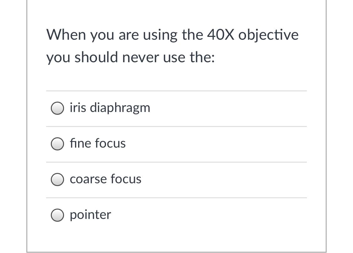 When you are using the 40X objective
you should never use the:
O iris diaphragm
O fine focus
coarse focus
O pointer
