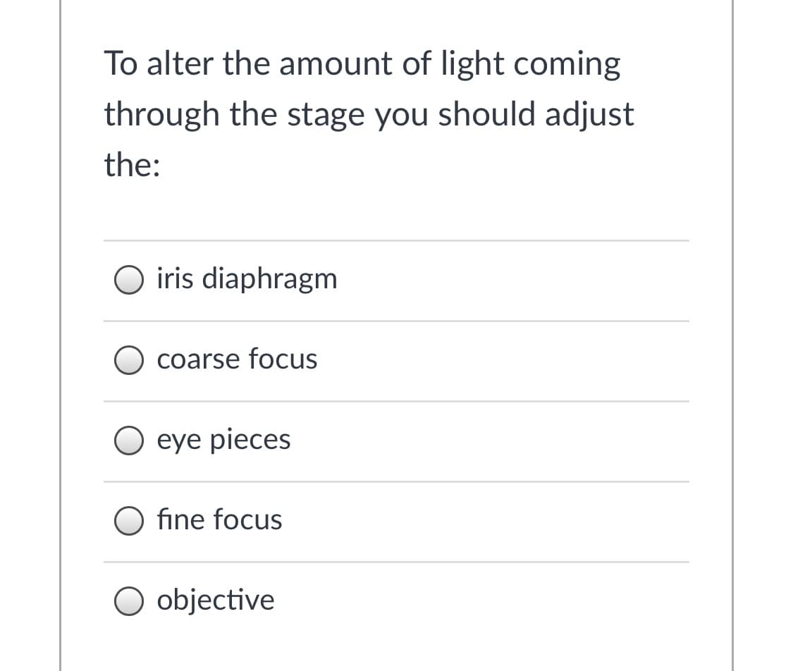 To alter the amount of light coming
through the stage you should adjust
the:
O iris diaphragm
O coarse focus
O eye pieces
O fine focus
O objective
