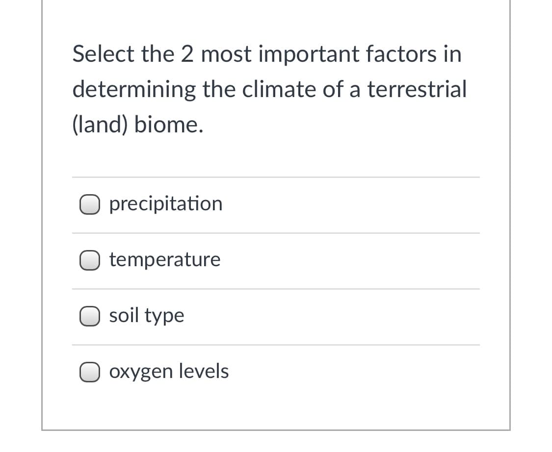Select the 2 most important factors in
determining the climate of a terrestrial
(land) biome.
precipitation
O temperature
O soil type
O oxygen levels
