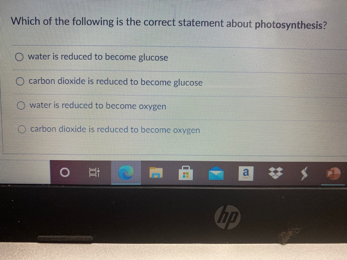 Which of the following is the correct statement about photosynthesis?
water is reduced to become glucose
O carbon dioxide is reduced to become glucose
water is reduced to become oxygen
carbon dioxide is reduced to become oxygen
# $ 回
a
hp
