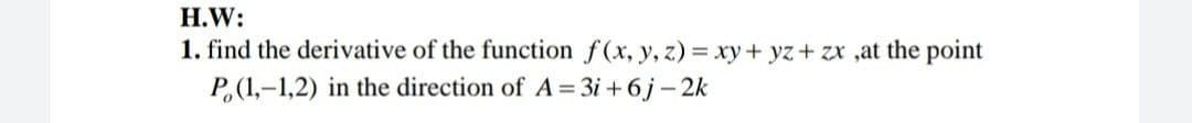 H.W:
1. find the derivative of the function f(x, y, z) = xy+ yz + zx ,at the point
P,(1,-1,2) in the direction of A = 3i + 6j – 2k
