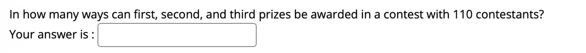 In how many ways can first, second, and third prizes be awarded in a contest with 110 contestants?
Your answer is :
