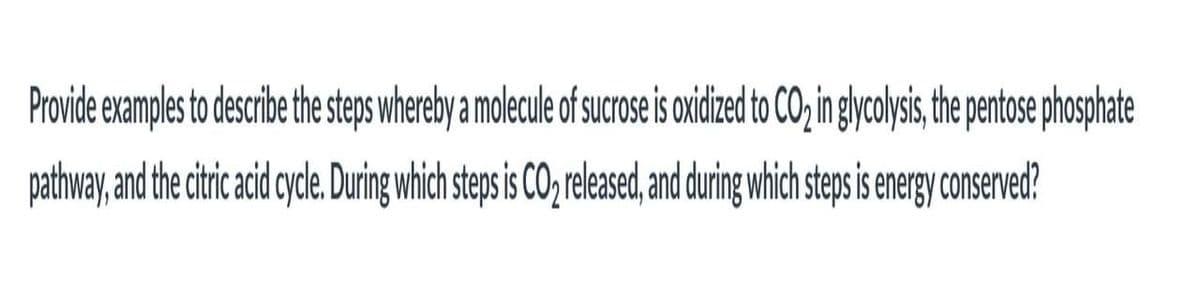 Provide examples to describe the seps whereby a molecule of sucrose isoidzed to CO; in gycolysi, the entose phosphate
pathway, and the ciric acid cyde. During which steps is CO, released, and during which steps is energy conserved?
