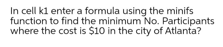 In cell k1 enter a formula using the minifs
function to find the minimum No. Participants
where the cost is $10 in the city of Atlanta?
