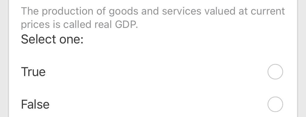 The production of goods and services valued at current
prices is called real GDP.
Select one:
True
False
