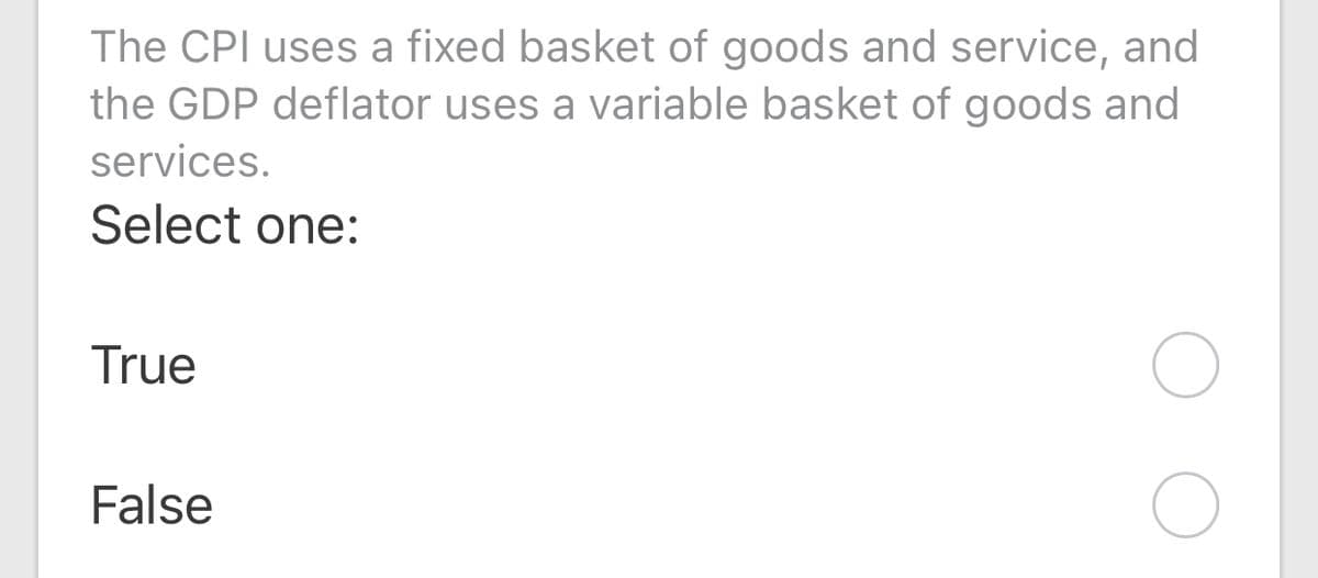 The CPI uses a fixed basket of goods and service, and
the GDP deflator uses a variable basket of goods and
services.
Select one:
True
False
