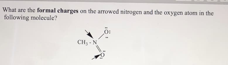 What are the formal charges on the arrowed nitrogen and the oxygen atom in the
following molecule?
CH3 - N
